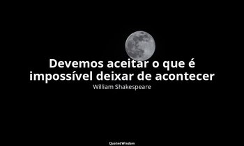 "Devemos aceitar o que é impossível deixar de acontecer". — William Shakespeare