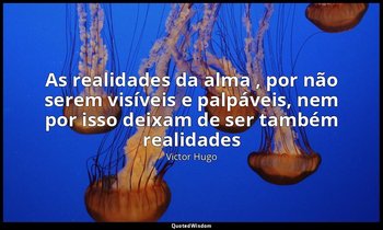 "As realidades da alma , por não serem visíveis e palpáveis, nem por isso deixam — Victor Hugo