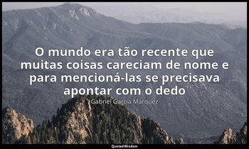 "O mundo era tão recente que muitas coisas careciam de nome e para mencioná-las  — Gabriel García Márquez