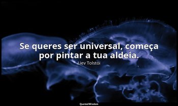 "Se queres ser universal, começa por pintar a tua aldeia." — Liev Tolstói