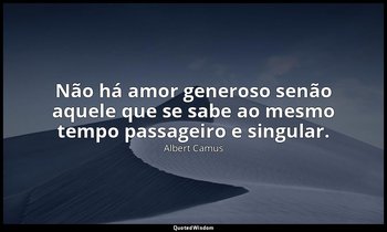 "Não há amor generoso senão aquele que se sabe ao mesmo tempo passageiro e singu — Albert Camus
