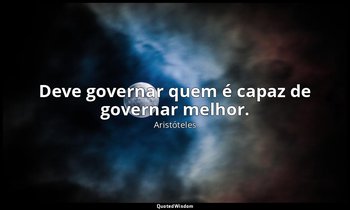 Deve governar quem é capaz de governar melhor. — Aristóteles