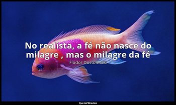 "No realista, a fé não nasce do milagre , mas o milagre da fé". — Fiódor Dostoiévski