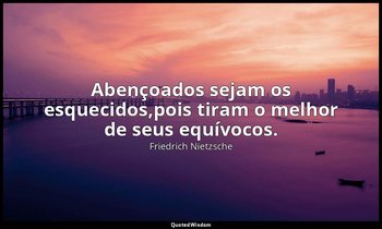 "Abençoados sejam os esquecidos,pois tiram o melhor de seus equívocos." — Friedrich Nietzsche
