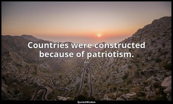 Countries were constructed because of patriotism. — Ali