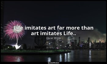 "Life imitates art far more than art imitates Life.." — Oscar Wilde