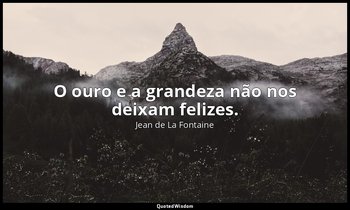 "O ouro e a grandeza não nos deixam felizes." — Jean de La Fontaine