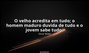 "O velho acredita em tudo; o homem maduro duvida de tudo e o jovem sabe tudo." — Oscar Wilde