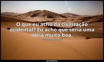 "O que eu acho da civilização ocidental? Eu acho que seria uma idéia muito boa." — Mahatma Gandhi