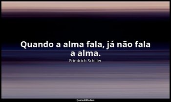 "Quando a alma fala, já não fala a alma." — Friedrich Schiller