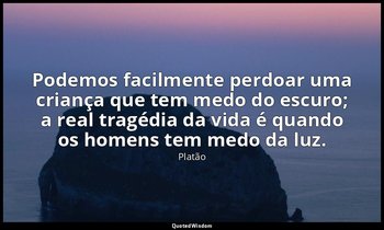 "Podemos facilmente perdoar uma criança que tem medo do escuro; a real tragédia  — Platão