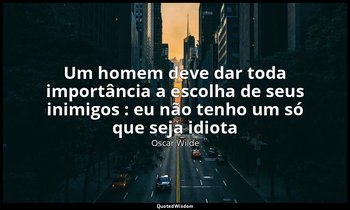 "Um homem deve dar toda importância a escolha de seus inimigos : eu não tenho um — Oscar Wilde