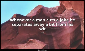 Whenever a man cuts a joke he separates away a bit from his wit — Ali