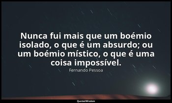Nunca fui mais que um boémio isolado, o que é um absurdo; ou um boémio místico,  — Fernando Pessoa