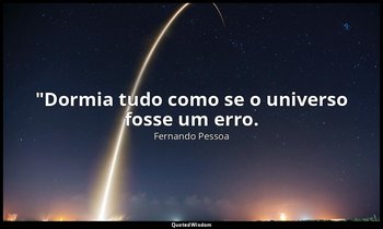 "Dormia tudo como se o universo fosse um erro. (no Livro do Desassossego) — Fernando Pessoa