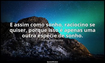 E assim como sonho, raciocino se quiser, porque isso é apenas uma outra espécie  — Fernando Pessoa