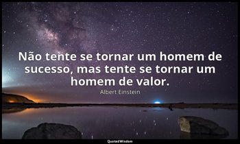 "Não tente se tornar um homem de sucesso, mas tente se tornar um homem de valor. — Albert Einstein