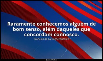 "Raramente conhecemos alguém de bom senso, além daqueles que concordam connosco. — François de La Rochefoucauld