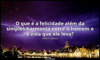 "O que é a felicidade além da simples harmonia entre o homem e a vida que ele le — Albert Camus