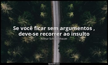 "Se você ficar sem argumentos , deve-se recorrer ao insulto ". — Arthur Schopenhauer