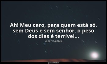 "Ah! Meu caro, para quem está só, sem Deus e sem senhor, o peso dos dias é terrí — Albert Camus