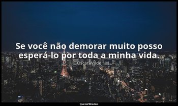 "Se você não demorar muito posso esperá-lo por toda a minha vida." — Oscar Wilde