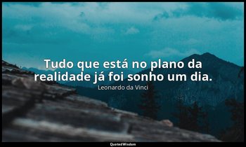 "Tudo que está no plano da realidade já foi sonho um dia." — Leonardo da Vinci