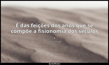 "É das feições dos anos que se compõe a fisionomia dos séculos ." — Victor Hugo