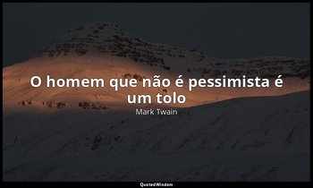 "O homem que não é pessimista é um tolo" — Mark Twain