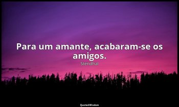 "Para um amante, acabaram-se os amigos." — Stendhal