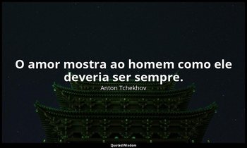"O amor mostra ao homem como ele deveria ser sempre." — Anton Tchekhov