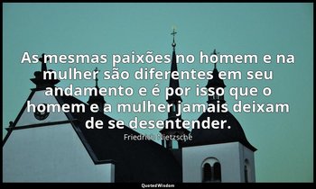 "As mesmas paixões no homem e na mulher são diferentes em seu andamento e é por  — Friedrich Nietzsche