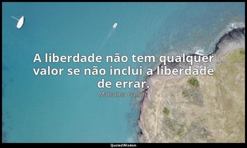 "A liberdade não tem qualquer valor se não inclui a liberdade de errar." — Mahatma Gandhi