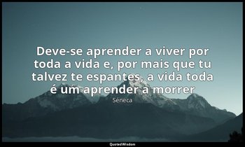 "Deve-se aprender a viver por toda a vida e, por mais que tu talvez te espantes, — Séneca