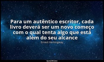 "Para um autêntico escritor, cada livro deverá ser um novo começo com o qual ten — Ernest Hemingway