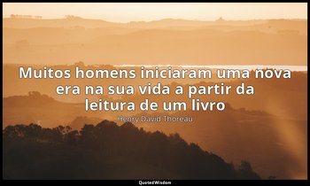 "Muitos homens iniciaram uma nova era na sua vida a partir da leitura de um livr — Henry David Thoreau