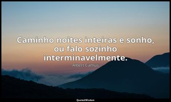 "Caminho noites inteiras e sonho, ou falo sozinho interminavelmente." — Albert Camus