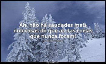 Ah, não há saudades mais dolorosas do que as das coisas que nunca foram! — Fernando Pessoa