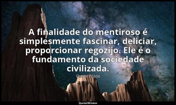 A finalidade do mentiroso é simplesmente fascinar, deliciar, proporcionar regozi — Oscar Wilde