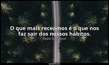 "O que mais receamos é o que nos faz sair dos nossos hábitos." — Fiódor Dostoiévski
