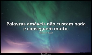 " Palavras amáveis não custam nada e conseguem muito." — Blaise Pascal