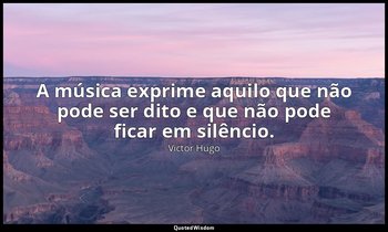 " A música exprime aquilo que não pode ser dito e que não pode ficar em silêncio — Victor Hugo