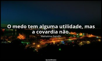 "O medo tem alguma utilidade, mas a covardia não." — Mahatma Gandhi