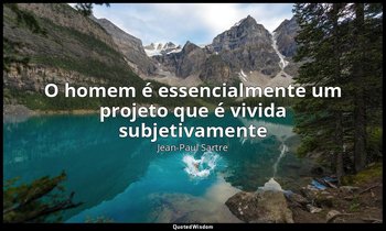 "O homem é essencialmente um projeto que é vivida subjetivamente" — Jean-Paul Sartre