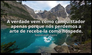 "A verdade vem como conquistador apenas porque nós perdemos a arte de recebe-la  — Rabindranath Tagore