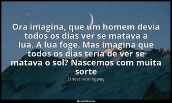 "Ora imagina, que um homem devia todos os dias ver se matava a lua. A lua foge.  — Ernest Hemingway