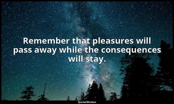 Remember that pleasures will pass away while the consequences will stay. — Ali