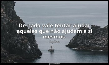 "De nada vale tentar ajudar aqueles que não ajudam a si mesmos." — Confúcio
