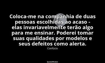 "Coloca-me na companhia de duas pessoas escolhidas ao acaso - elas invariavelmen — Confúcio
