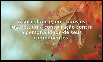 "A sociedade é, em todos os lugares, uma conspiração contra a personalidade de s — Ralph Waldo Emerson